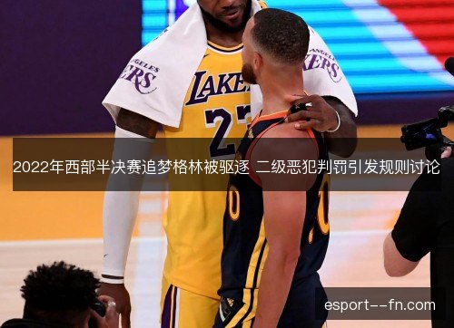 2022年西部半决赛追梦格林被驱逐 二级恶犯判罚引发规则讨论 2022年西部半决赛追梦格林被驱逐 二级恶犯判罚引发规则讨论