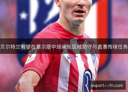 贝尔特兰有望在塞尔塔中场承担区域防守与直塞传球任务